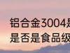 铝合金3004是食品级的吗 合金3004是否是食品级的