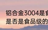 铝合金3004是食品级的吗 合金3004是否是食品级的