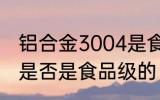 铝合金3004是食品级的吗 合金3004是否是食品级的