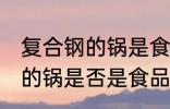 复合钢的锅是食品级不锈钢吗 复合钢的锅是否是食品级不锈钢
