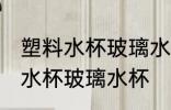 塑料水杯玻璃水杯怎么选 怎么选塑料水杯玻璃水杯