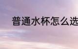 普通水杯怎么选 普通水杯如何选