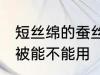 短丝绵的蚕丝被能用不 短丝绵的蚕丝被能不能用