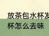 放茶包水杯发臭怎么办 泡了茶叶的水杯怎么去味