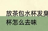 放茶包水杯发臭怎么办 泡了茶叶的水杯怎么去味
