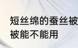 短丝绵的蚕丝被能用不 短丝绵的蚕丝被能不能用