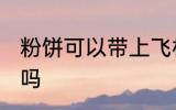 粉饼可以带上飞机吗 粉饼能带上飞机吗
