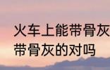 火车上能带骨灰盒吗 坐火车是可以携带骨灰的对吗