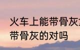 火车上能带骨灰盒吗 坐火车是可以携带骨灰的对吗