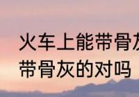 火车上能带骨灰盒吗 坐火车是可以携带骨灰的对吗