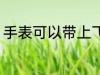 手表可以带上飞机吗 手表能上飞机吗