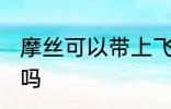 摩丝可以带上飞机吗 摩丝能带上飞机吗