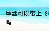 摩丝可以带上飞机吗 摩丝能带上飞机吗