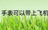 手表可以带上飞机吗 手表能上飞机吗