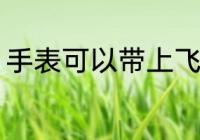 手表可以带上飞机吗 手表能上飞机吗