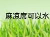 麻凉席可以水洗吗 麻凉席能水洗吗