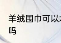 羊绒围巾可以水洗吗 羊绒围巾能水洗吗