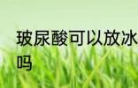 玻尿酸可以放冰箱吗 玻尿酸能放冰箱吗
