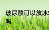 玻尿酸可以放冰箱吗 玻尿酸能放冰箱吗