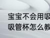 宝宝不会用吸管杯怎么办 宝宝不会用吸管杯怎么教