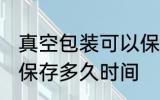 真空包装可以保存多久 真空包装可以保存多久时间