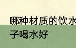 哪种材质的饮水杯比较健康 用哪种杯子喝水好