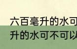 六百毫升的水可以带上飞机吗 六百毫升的水可不可以带上飞机
