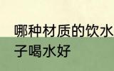 哪种材质的饮水杯比较健康 用哪种杯子喝水好