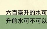 六百毫升的水可以带上飞机吗 六百毫升的水可不可以带上飞机