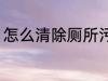 怎么清除厕所污垢 如何清除厕所污垢