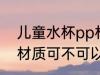 儿童水杯pp材质可以吗 儿童水杯pp材质可不可以