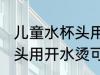 儿童水杯头用开水烫可以吗 儿童水杯头用开水烫可行不行