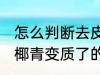 怎么判断去皮椰青变质了吗 判断去皮椰青变质了的方法