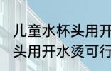 儿童水杯头用开水烫可以吗 儿童水杯头用开水烫可行不行