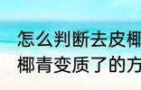 怎么判断去皮椰青变质了吗 判断去皮椰青变质了的方法