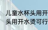儿童水杯头用开水烫可以吗 儿童水杯头用开水烫可行不行