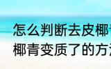 怎么判断去皮椰青变质了吗 判断去皮椰青变质了的方法