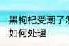黑枸杞受潮了怎么办 黑枸杞受潮了该如何处理