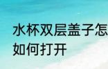水杯双层盖子怎么打开 水杯双层盖子如何打开