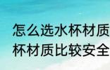 怎么选水杯材质比较安全吗 如何选水杯材质比较安全