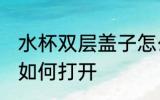 水杯双层盖子怎么打开 水杯双层盖子如何打开