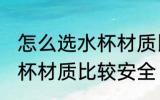 怎么选水杯材质比较安全吗 如何选水杯材质比较安全