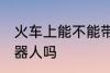 火车上能不能带机器人 火车上能带机器人吗