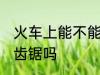 火车上能不能带无齿锯 火车上能带无齿锯吗