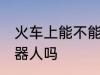火车上能不能带机器人 火车上能带机器人吗