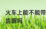 火车上能不能带无齿锯 火车上能带无齿锯吗
