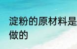 淀粉的原材料是什么意思 淀粉是什么做的