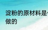 淀粉的原材料是什么意思 淀粉是什么做的