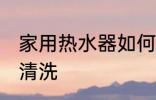 家用热水器如何清洗 家用热水器怎么清洗