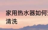 家用热水器如何清洗 家用热水器怎么清洗